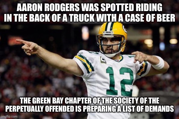 If he was a liberal it would have been a case of Zima. | AARON RODGERS WAS SPOTTED RIDING IN THE BACK OF A TRUCK WITH A CASE OF BEER; THE GREEN BAY CHAPTER OF THE SOCIETY OF THE PERPETUALLY OFFENDED IS PREPARING A LIST OF DEMANDS | image tagged in aaron rodgers,perpetually offended | made w/ Imgflip meme maker