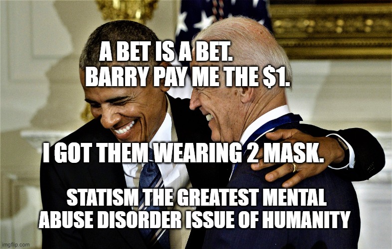 Obama and Biden laughing No 1 | A BET IS A BET.           BARRY PAY ME THE $1.                                      
                  I GOT THEM WEARING 2 MASK. STATISM THE GREATEST MENTAL ABUSE DISORDER ISSUE OF HUMANITY | image tagged in obama and biden laughing no 1 | made w/ Imgflip meme maker