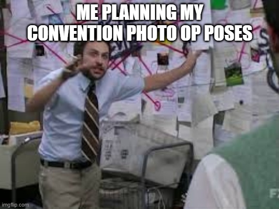 conspiracy theory | ME PLANNING MY CONVENTION PHOTO OP POSES | image tagged in conspiracy theory | made w/ Imgflip meme maker