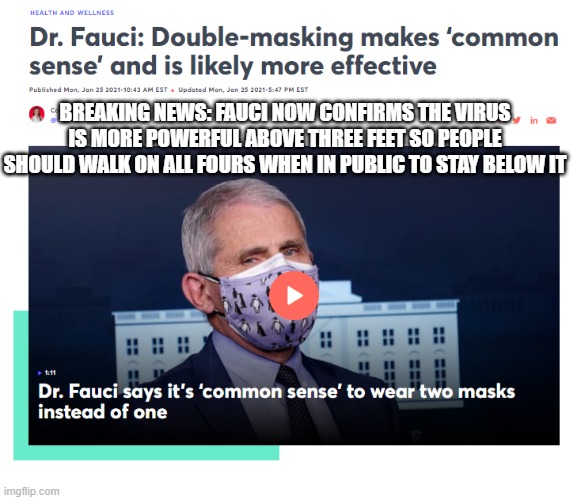 Is There Anyone That Really Still Respects This Clown? | BREAKING NEWS: FAUCI NOW CONFIRMS THE VIRUS IS MORE POWERFUL ABOVE THREE FEET SO PEOPLE SHOULD WALK ON ALL FOURS WHEN IN PUBLIC TO STAY BELOW IT | image tagged in covid,scamdemic,plandemic | made w/ Imgflip meme maker