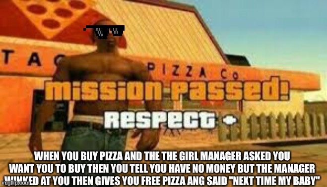 :3 | WHEN YOU BUY PIZZA AND THE THE GIRL MANAGER ASKED YOU WANT YOU TO BUY THEN YOU TELL YOU HAVE NO MONEY BUT THE MANAGER WINKED AT YOU THEN GIVES YOU FREE PIZZA ANG SAID "NEXT TIME MY BABY" | image tagged in mission passed | made w/ Imgflip meme maker