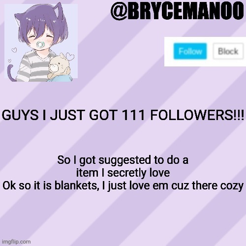 BrycemanOO new announcement template | GUYS I JUST GOT 111 FOLLOWERS!!! So I got suggested to do a item I secretly love
Ok so it is blankets, I just love em cuz there cozy | image tagged in brycemanoo new announcement template | made w/ Imgflip meme maker