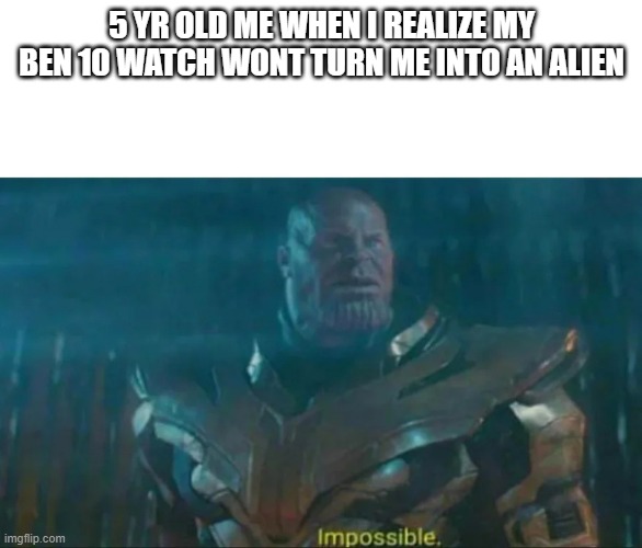 Thanos Impossible | 5 YR OLD ME WHEN I REALIZE MY BEN 10 WATCH WONT TURN ME INTO AN ALIEN | image tagged in thanos impossible | made w/ Imgflip meme maker