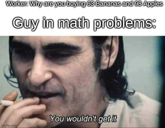 y e s | Worker: Why are you buying 63 Bananas and 98 Apples; Guy in math problems: | image tagged in textbox,you wouldn't get it,math | made w/ Imgflip meme maker