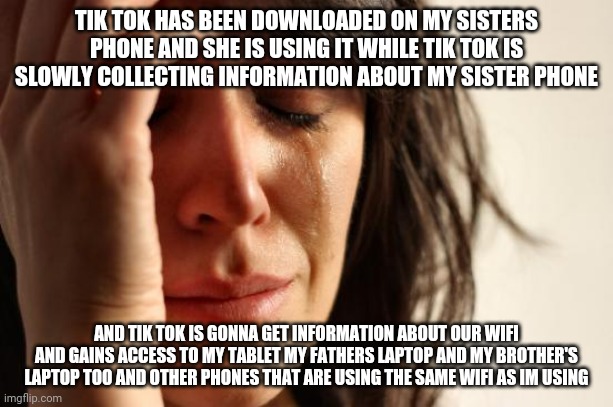 Am i doomed? | TIK TOK HAS BEEN DOWNLOADED ON MY SISTERS PHONE AND SHE IS USING IT WHILE TIK TOK IS SLOWLY COLLECTING INFORMATION ABOUT MY SISTER PHONE; AND TIK TOK IS GONNA GET INFORMATION ABOUT OUR WIFI AND GAINS ACCESS TO MY TABLET MY FATHERS LAPTOP AND MY BROTHER'S LAPTOP TOO AND OTHER PHONES THAT ARE USING THE SAME WIFI AS IM USING | image tagged in memes,first world problems,tik tok sucks | made w/ Imgflip meme maker