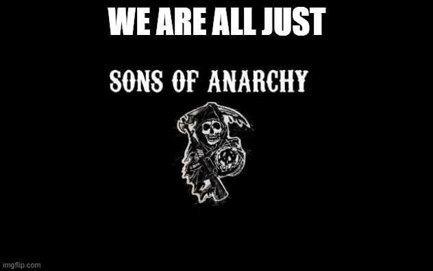 Sons of anarchy | WE ARE ALL JUST | image tagged in sons of anarchy | made w/ Imgflip meme maker