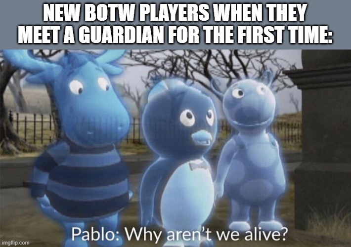 Breath of The Wild | NEW BOTW PLAYERS WHEN THEY MEET A GUARDIAN FOR THE FIRST TIME: | image tagged in pablo why aren't we alive,death,the legend of zelda breath of the wild | made w/ Imgflip meme maker