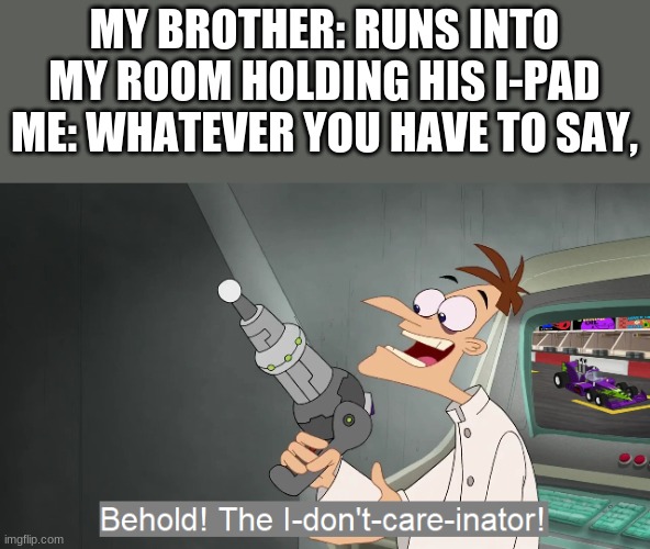 True | MY BROTHER: RUNS INTO MY ROOM HOLDING HIS I-PAD
ME: WHATEVER YOU HAVE TO SAY, | image tagged in behold the i dont care inator,funny | made w/ Imgflip meme maker