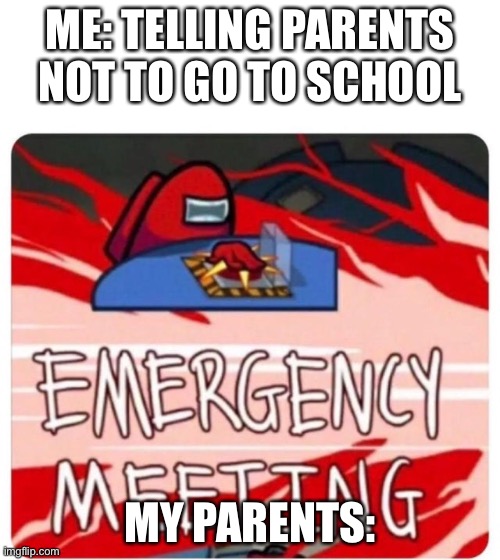 Emergency Meeting Among Us | ME: TELLING PARENTS NOT TO GO TO SCHOOL; MY PARENTS: | image tagged in emergency meeting among us | made w/ Imgflip meme maker