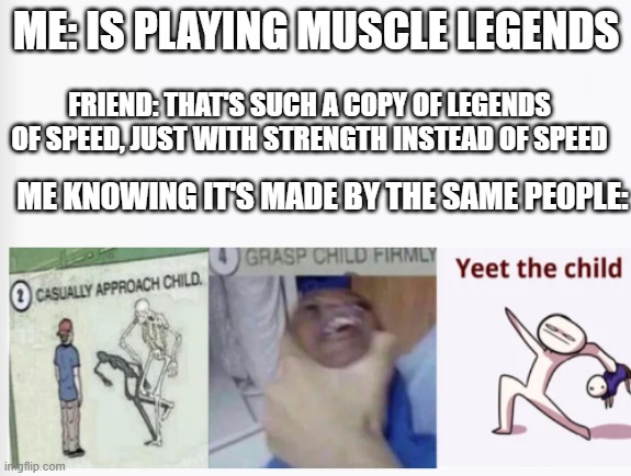 Scriptbloxian Studios made most of the legends games | ME: IS PLAYING MUSCLE LEGENDS; FRIEND: THAT'S SUCH A COPY OF LEGENDS OF SPEED, JUST WITH STRENGTH INSTEAD OF SPEED; ME KNOWING IT'S MADE BY THE SAME PEOPLE: | image tagged in casually approach child grasp child firmly yeet the child | made w/ Imgflip meme maker