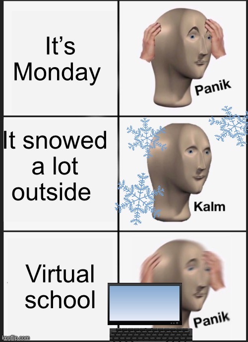 Virtual school be like | It’s Monday; It snowed a lot outside; Virtual school | image tagged in memes,panik kalm panik,snow,monday,school,oh wow are you actually reading these tags | made w/ Imgflip meme maker