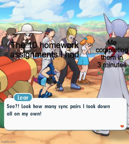 Ironic since Lear was sent to a strict school | Me completing them in 3 minutes; The 10 homework assignments I had | image tagged in lear pok mon masters destroying sync pairs | made w/ Imgflip meme maker