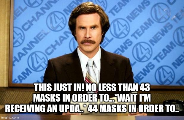 BREAKING NEWS | THIS JUST IN! NO LESS THAN 43 MASKS IN ORDER TO...*WAIT I'M RECEIVING AN UPDA..* 44 MASKS IN ORDER TO.. | image tagged in breaking news | made w/ Imgflip meme maker