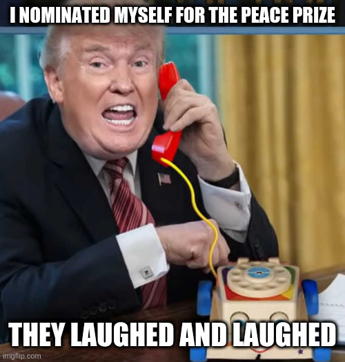 I'm the president | I NOMINATED MYSELF FOR THE PEACE PRIZE; THEY LAUGHED AND LAUGHED | image tagged in i'm the president | made w/ Imgflip meme maker