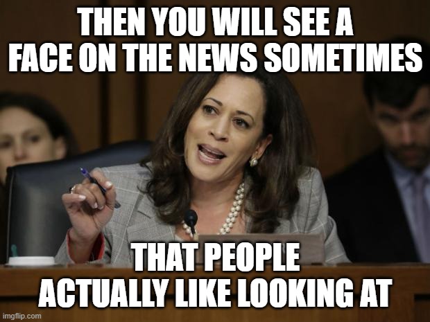 Kamala Harris | THEN YOU WILL SEE A FACE ON THE NEWS SOMETIMES THAT PEOPLE ACTUALLY LIKE LOOKING AT | image tagged in kamala harris | made w/ Imgflip meme maker