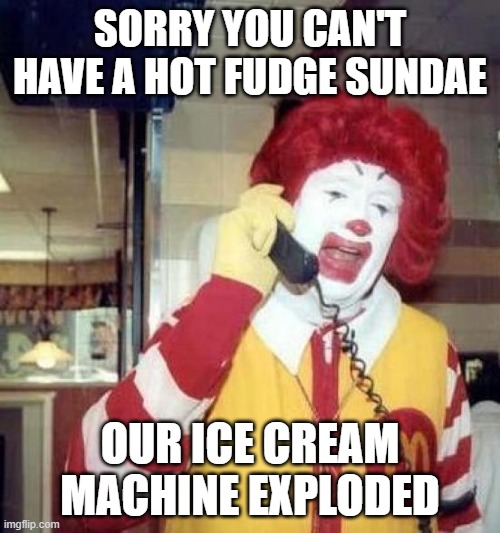 ronald mcdonalds call | SORRY YOU CAN'T HAVE A HOT FUDGE SUNDAE; OUR ICE CREAM MACHINE EXPLODED | image tagged in ronald mcdonalds call | made w/ Imgflip meme maker