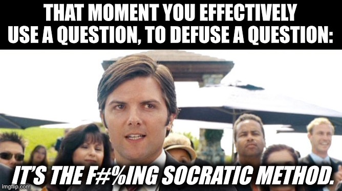 The Socratic Method | THAT MOMENT YOU EFFECTIVELY USE A QUESTION, TO DEFUSE A QUESTION:; IT’S THE F#%ING SOCRATIC METHOD. | image tagged in catalina wine mixer,socratic method,defuse | made w/ Imgflip meme maker