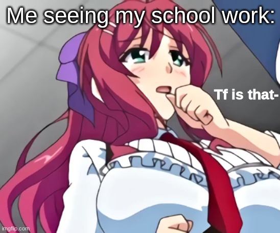 Tf is that- | Me seeing my school work: | image tagged in tf is that- | made w/ Imgflip meme maker