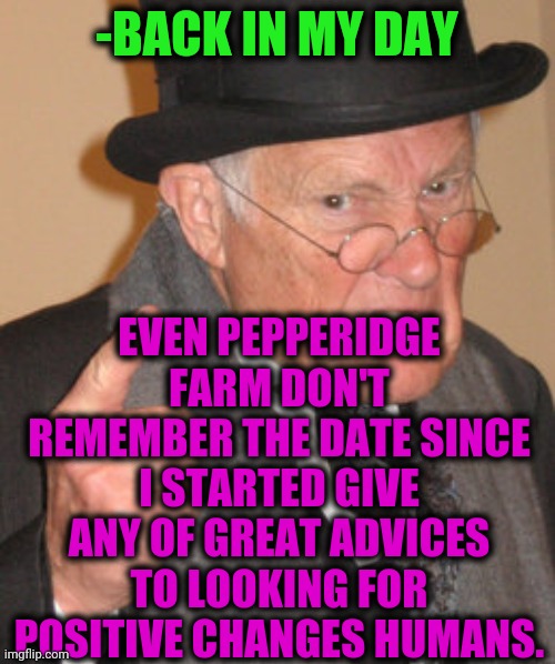 -Several things. | -BACK IN MY DAY; EVEN PEPPERIDGE FARM DON'T REMEMBER THE DATE SINCE I STARTED GIVE ANY OF GREAT ADVICES TO LOOKING FOR POSITIVE CHANGES HUMANS. | image tagged in memes,back in my day,advice yoda,pepperidge farm remembers,climate change,so god made a farmer | made w/ Imgflip meme maker