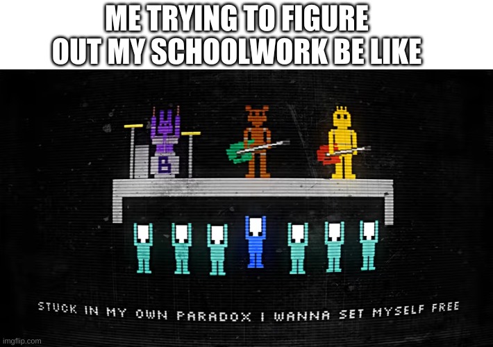 school sucks | ME TRYING TO FIGURE OUT MY SCHOOLWORK BE LIKE | image tagged in memes,funny,school,fnaf,song lyrics | made w/ Imgflip meme maker