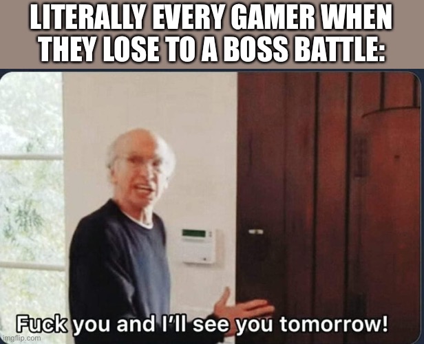 Literally every gamers be like... | LITERALLY EVERY GAMER WHEN THEY LOSE TO A BOSS BATTLE: | image tagged in f k you i'll see you tomorrow,relatable,gaming,memes | made w/ Imgflip meme maker