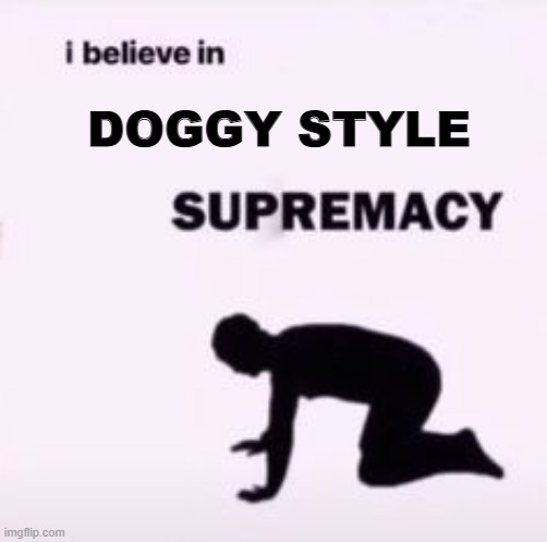 That's My Position | DOGGY STYLE | image tagged in i believe in supremacy | made w/ Imgflip meme maker