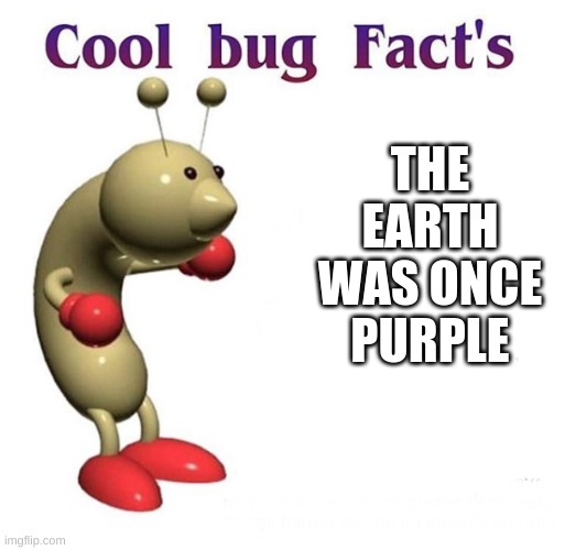 Cool Bug Facts | THE EARTH WAS ONCE PURPLE | image tagged in cool bug facts | made w/ Imgflip meme maker