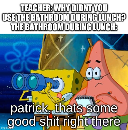 wtf spongebob | TEACHER: WHY DIDNT YOU USE THE BATHROOM DURING LUNCH?
THE BATHROOM DURING LUNCH:; patrick, thats some good shit right there | image tagged in memes,funny,bathroom,school,spongebob,spy | made w/ Imgflip meme maker