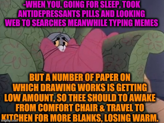 -Damn, aagrh. | -WHEN YOU, GOING FOR SLEEP, TOOK ANTIDEPRESSANTS PILLS AND LOOKING WEB TO SEARCHES MEANWHILE TYPING MEMES; BUT A NUMBER OF PAPER ON WHICH DRAWING WORKS IS GETTING LOW AMOUNT, SO THEE SHOULD TO AWAKE FROM COMFORT CHAIR & TRAVEL TO KITCHEN FOR MORE BLANKS, LOSING WARM. | image tagged in tom and jerry,global warming,making memes,chair,lord kitchener,blank yellow sign | made w/ Imgflip meme maker