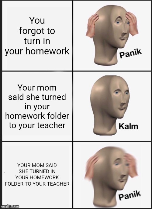 Panik Kalm Panik Meme | You forgot to turn in your homework; Your mom said she turned in your homework folder to your teacher; YOUR MOM SAID SHE TURNED IN YOUR HOMEWORK FOLDER TO YOUR TEACHER | image tagged in memes,panik kalm panik | made w/ Imgflip meme maker