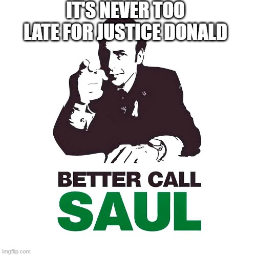Better Call Saul | IT'S NEVER TOO LATE FOR JUSTICE DONALD | image tagged in trump | made w/ Imgflip meme maker