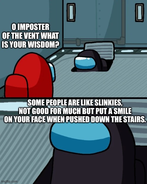 Kind of a dead meme but... who cares | O IMPOSTER OF THE VENT WHAT IS YOUR WISDOM? SOME PEOPLE ARE LIKE SLINKIES, NOT GOOD FOR MUCH BUT PUT A SMILE ON YOUR FACE WHEN PUSHED DOWN THE STAIRS. | image tagged in impostor of the vent | made w/ Imgflip meme maker
