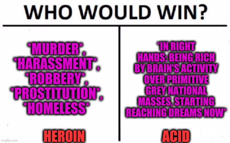 -Let be yourself. | *MURDER*, *HARASSMENT*, *ROBBERY*, *PROSTITUTION*, *HOMELESS*; *IN RIGHT HANDS: BEING RICH BY BRAIN'S ACTIVITY OVER PRIMITIVE GREY NATIONAL MASSES, STARTING REACHING DREAMS NOW*; HEROIN; ACID | image tagged in memes,who would win,drugs are bad,level expert,heroin,i'm the dumbest man alive | made w/ Imgflip meme maker