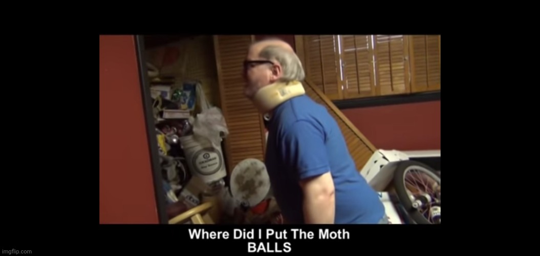 Where did I put the moth BALLS | image tagged in where did i put the moth balls | made w/ Imgflip meme maker
