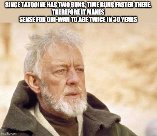 Obi Wan Kenobi Meme | SINCE TATOOINE HAS TWO SUNS, TIME RUNS FASTER THERE.
THEREFORE IT MAKES SENSE FOR OBI-WAN TO AGE TWICE IN 30 YEARS | image tagged in memes,obi wan kenobi,facts | made w/ Imgflip meme maker