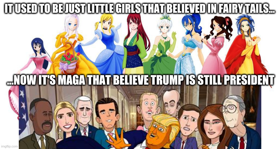 Never to old to believe in fairy tails | IT USED TO BE JUST LITTLE GIRLS THAT BELIEVED IN FAIRY TAILS... ...NOW IT'S MAGA THAT BELIEVE TRUMP IS STILL PRESIDENT | image tagged in fairy tail,maga,trump,princess,not my president | made w/ Imgflip meme maker