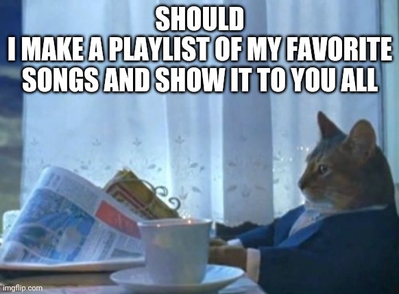 I Should Buy A Boat Cat | SHOULD
I MAKE A PLAYLIST OF MY FAVORITE SONGS AND SHOW IT TO YOU ALL | image tagged in memes,i should buy a boat cat | made w/ Imgflip meme maker