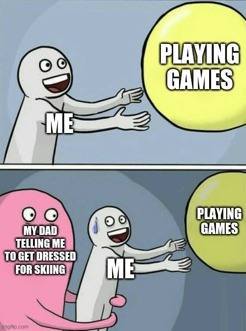 ski memes 2.0 | PLAYING GAMES; ME; PLAYING GAMES; MY DAD TELLING ME TO GET DRESSED FOR SKIING; ME | image tagged in memes,running away balloon | made w/ Imgflip meme maker