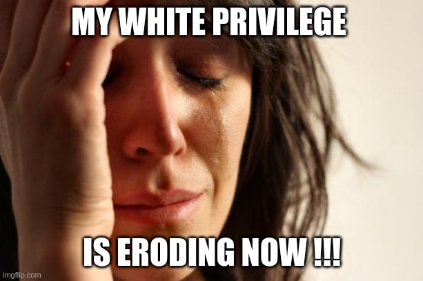 eroding | MY WHITE PRIVILEGE; IS ERODING NOW !!! | image tagged in memes,first world problems | made w/ Imgflip meme maker