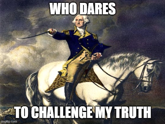 WHO DARES; TO CHALLENGE MY TRUTH | image tagged in political meme | made w/ Imgflip meme maker