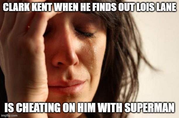 I Feel Sorry For Him | CLARK KENT WHEN HE FINDS OUT LOIS LANE; IS CHEATING ON HIM WITH SUPERMAN | image tagged in memes,first world problems,superman,clark kent,lois lane,funny | made w/ Imgflip meme maker