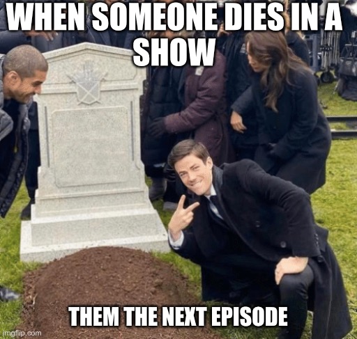 HaHa | WHEN SOMEONE DIES IN A 
SHOW; THEM THE NEXT EPISODE | image tagged in grant gustin over grave | made w/ Imgflip meme maker