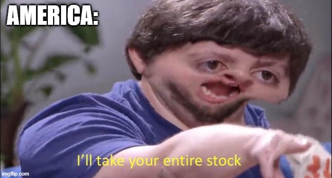 I'll take your entire stock | AMERICA: | image tagged in i'll take your entire stock | made w/ Imgflip meme maker