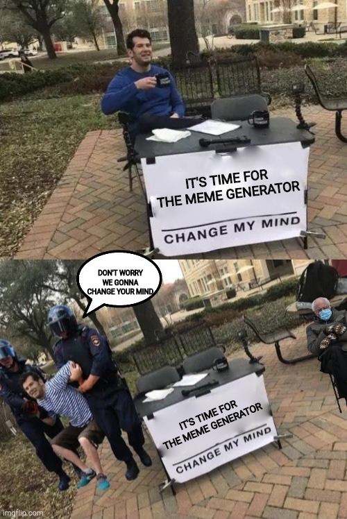 change my mind gets arrested | IT'S TIME FOR THE MEME GENERATOR IT'S TIME FOR THE MEME GENERATOR DON'T WORRY WE GONNA CHANGE YOUR MIND | image tagged in change my mind gets arrested | made w/ Imgflip meme maker