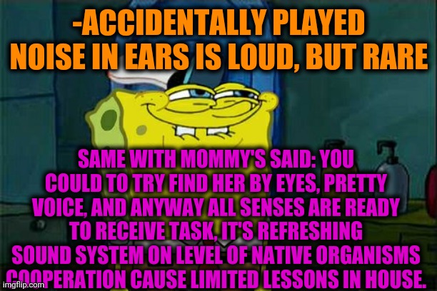 -Good. | -ACCIDENTALLY PLAYED NOISE IN EARS IS LOUD, BUT RARE; SAME WITH MOMMY'S SAID: YOU COULD TO TRY FIND HER BY EYES, PRETTY VOICE, AND ANYWAY ALL SENSES ARE READY TO RECEIVE TASK, IT'S REFRESHING SOUND SYSTEM ON LEVEL OF NATIVE ORGANISMS COOPERATION CAUSE LIMITED LESSONS IN HOUSE. | image tagged in memes,don't you squidward,kirby's lesson,sound of music,mother of god,the loud house | made w/ Imgflip meme maker