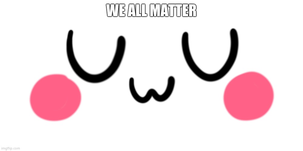 OwO | WE ALL MATTER | image tagged in uwu | made w/ Imgflip meme maker