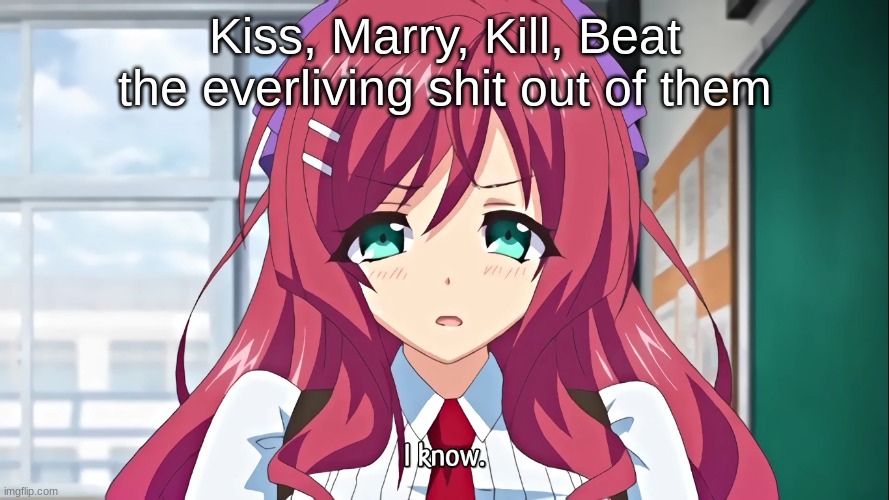 I know | Kiss, Marry, Kill, Beat the everliving shit out of them | image tagged in i know | made w/ Imgflip meme maker