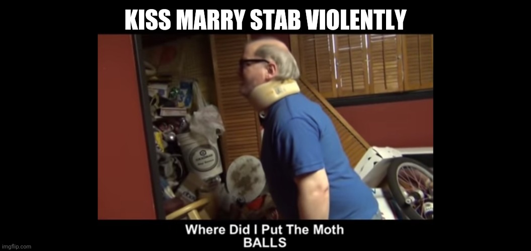 This shit will be the end of me | KISS MARRY STAB VIOLENTLY | image tagged in where did i put the moth balls | made w/ Imgflip meme maker