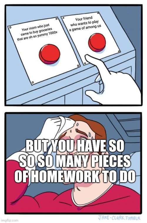 Two Buttons | Your friend who wants to play a game of among us; Your mom who just came to buy groceries that are oh so yummy 1000x; BUT YOU HAVE SO SO SO MANY PIECES OF HOMEWORK TO DO | image tagged in memes,two buttons | made w/ Imgflip meme maker