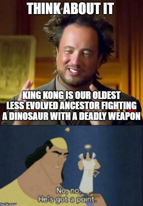 Godzilla vs.Kong place bets and reason why in comments | THINK ABOUT IT; KING KONG IS OUR OLDEST LESS EVOLVED ANCESTOR FIGHTING A DINOSAUR WITH A DEADLY WEAPON | image tagged in ancient aliens,no no hes got a point | made w/ Imgflip meme maker